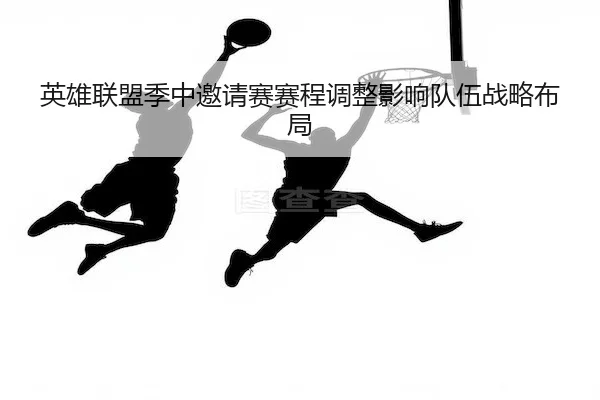 英雄联盟季中邀请赛赛程调整影响队伍战略布局